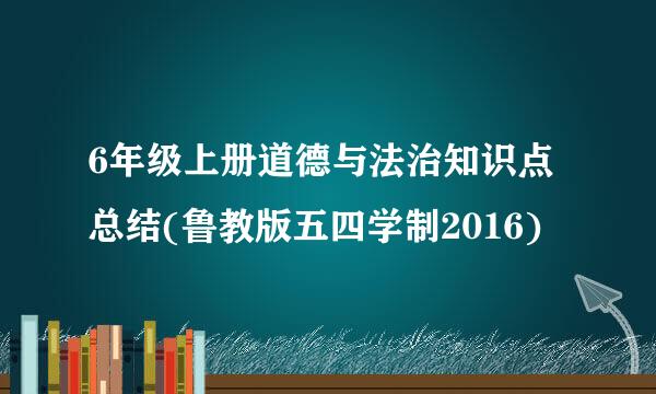 6年级上册道德与法治知识点总结(鲁教版五四学制2016)