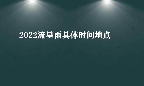 2022流星雨具体时间地点