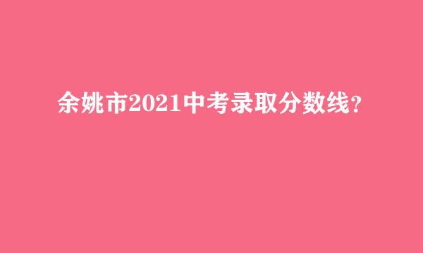 余姚市2021中考录取分数线？