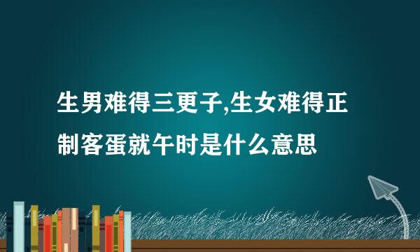 生男难得三更子,生女难得正制客蛋就午时是什么意思