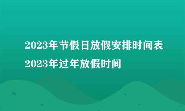 2023年节假日放假安排时间表2023年过年放假时间