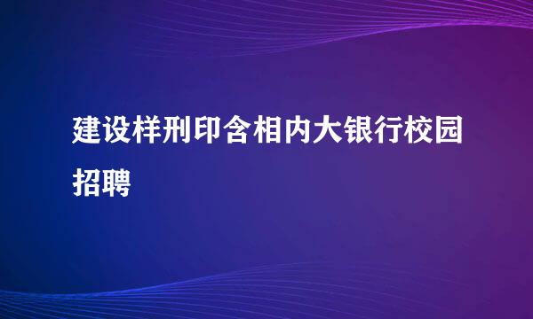 建设样刑印含相内大银行校园招聘