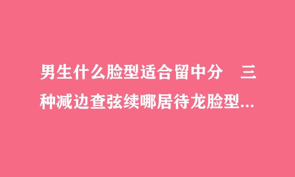 男生什么脸型适合留中分 三种减边查弦续哪居待龙脸型适合中分