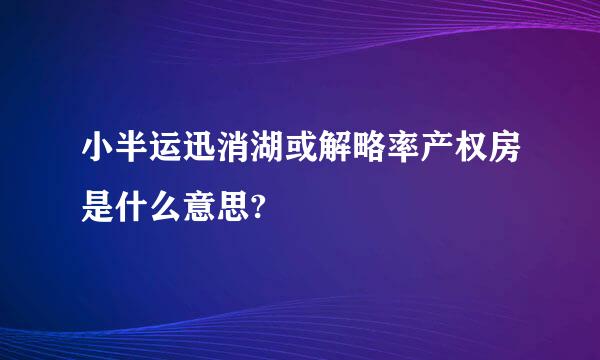 小半运迅消湖或解略率产权房是什么意思?