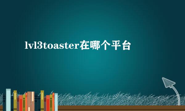 lvl3toaster在哪个平台