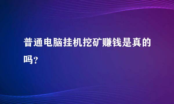 普通电脑挂机挖矿赚钱是真的吗？