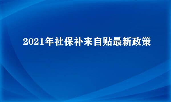 2021年社保补来自贴最新政策