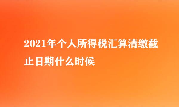 2021年个人所得税汇算清缴截止日期什么时候