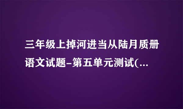 三年级上掉河进当从陆月质册语文试题-第五单元测试(提优卷)人教部编版(含来自答案)