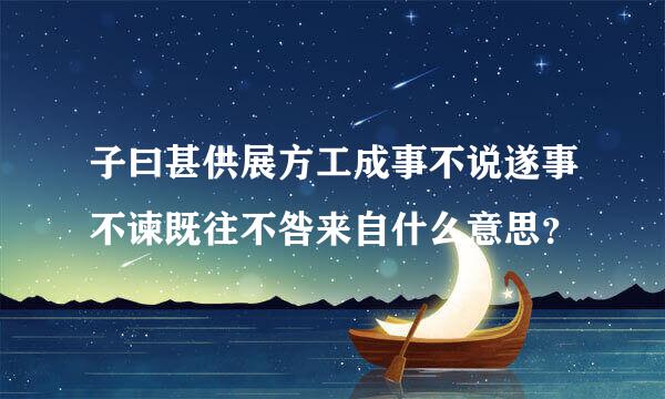 子曰甚供展方工成事不说遂事不谏既往不咎来自什么意思？