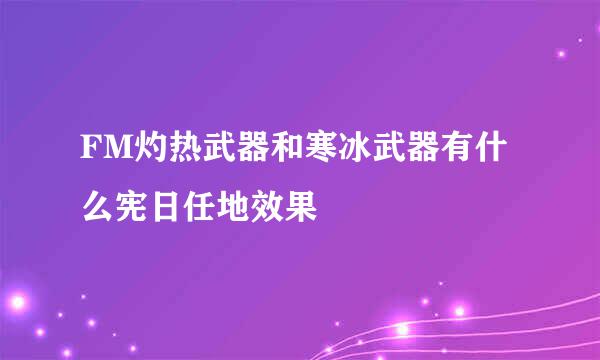 FM灼热武器和寒冰武器有什么宪日任地效果