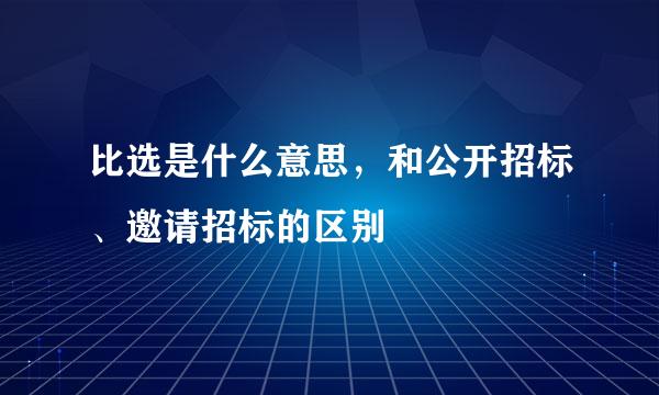 比选是什么意思，和公开招标、邀请招标的区别