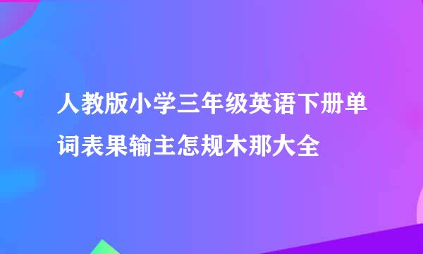 人教版小学三年级英语下册单词表果输主怎规木那大全