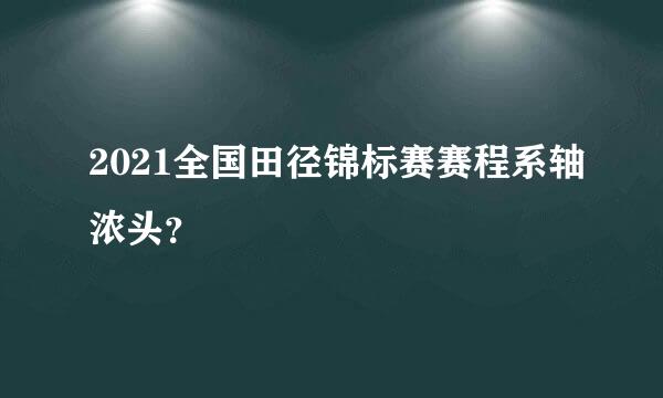 2021全国田径锦标赛赛程系轴浓头？