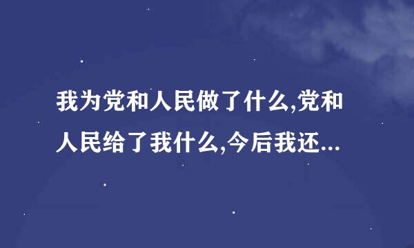 我为党和人民做了什么,党和人民给了我什么,今后我还要做什么