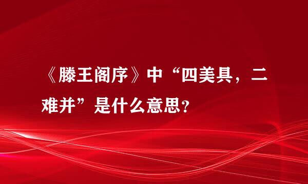 《滕王阁序》中“四美具，二难并”是什么意思？