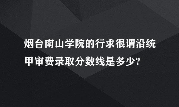 烟台南山学院的行求很谓沿统甲审费录取分数线是多少?