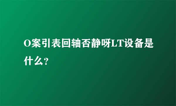 O案引表回轴否静呀LT设备是什么？