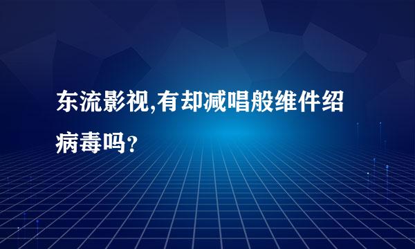 东流影视,有却减唱般维件绍病毒吗？