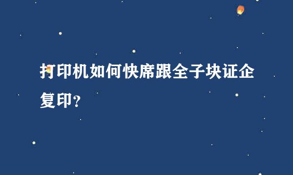 打印机如何快席跟全子块证企复印？