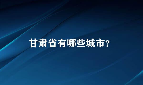 甘肃省有哪些城市？