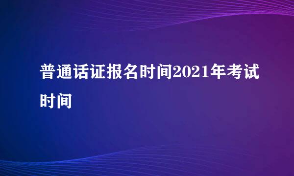 普通话证报名时间2021年考试时间