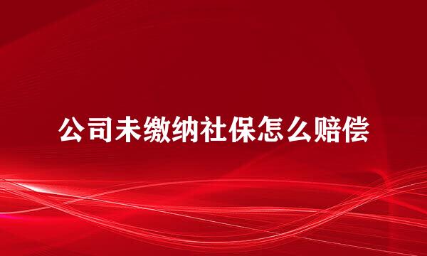 公司未缴纳社保怎么赔偿