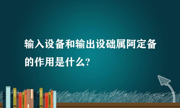 输入设备和输出设础属阿定备的作用是什么?