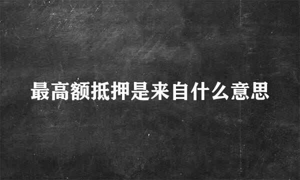 最高额抵押是来自什么意思