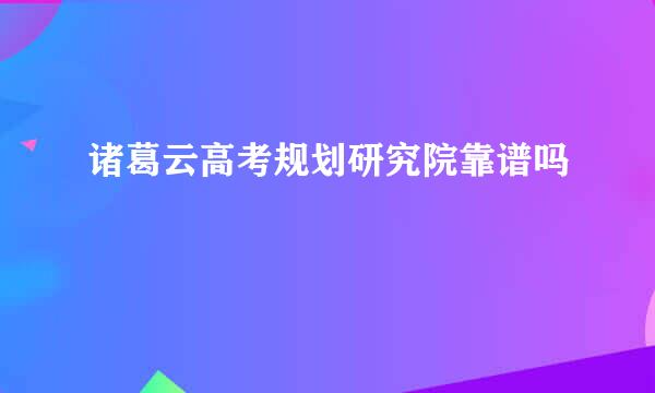 诸葛云高考规划研究院靠谱吗