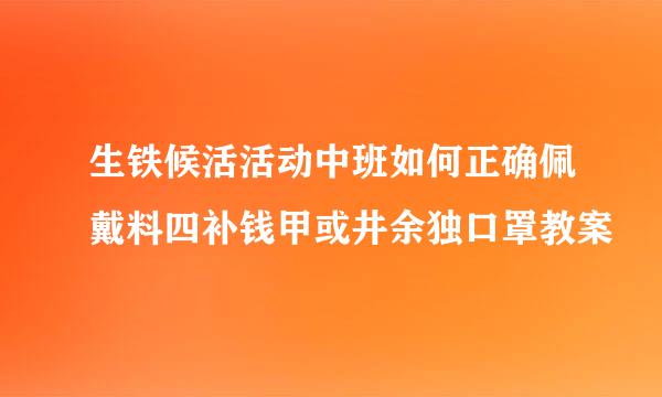 生铁候活活动中班如何正确佩戴料四补钱甲或井余独口罩教案