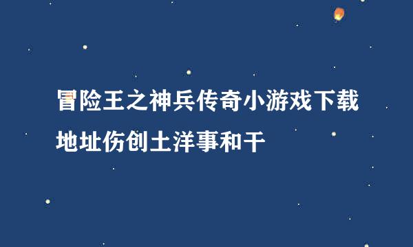 冒险王之神兵传奇小游戏下载地址伤创土洋事和干