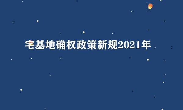 宅基地确权政策新规2021年