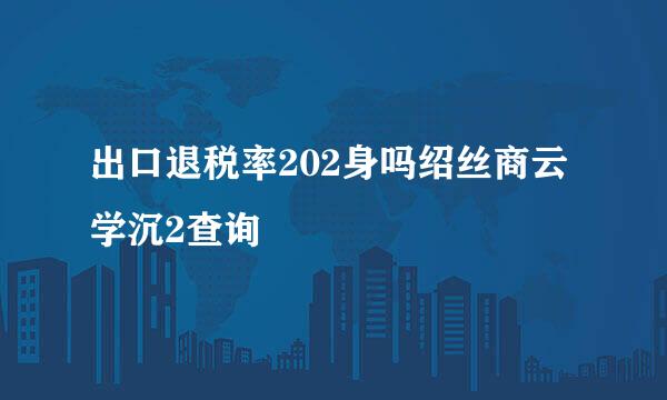 出口退税率202身吗绍丝商云学沉2查询