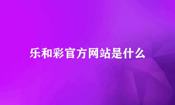 乐和彩官方网站是什么