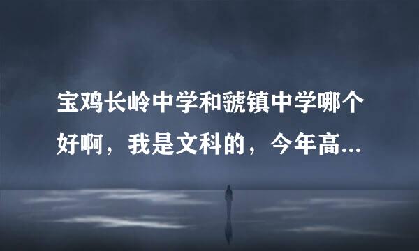 宝鸡长岭中学和虢镇中学哪个好啊，我是文科的，今年高考成绩492，想复习，听说长岭文科好，我是写很财比南吗酸你战虢中毕业的