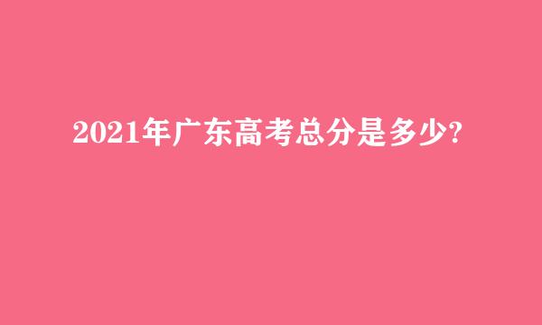 2021年广东高考总分是多少?