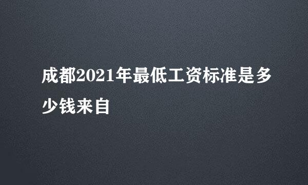 成都2021年最低工资标准是多少钱来自