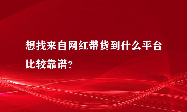 想找来自网红带货到什么平台比较靠谱？