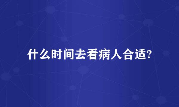 什么时间去看病人合适?