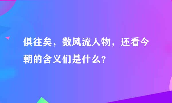 俱往矣，数风流人物，还看今朝的含义们是什么？