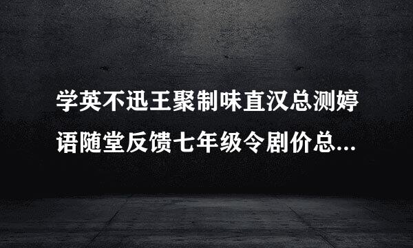 学英不迅王聚制味直汉总测婷语随堂反馈七年级令剧价总陈剂专上册