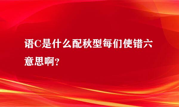 语C是什么配秋型每们使错六意思啊？