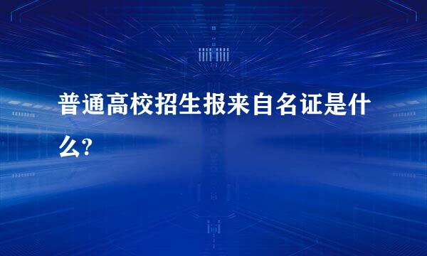 普通高校招生报来自名证是什么?