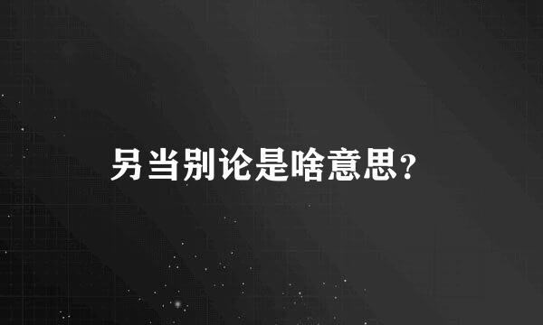 另当别论是啥意思？