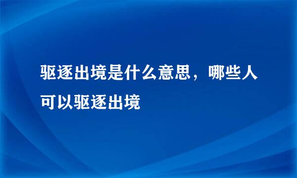 驱逐出境是什么意思，哪些人可以驱逐出境