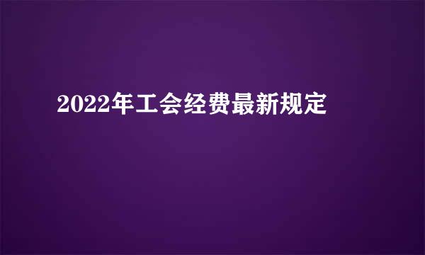 2022年工会经费最新规定