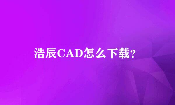 浩辰CAD怎么下载？