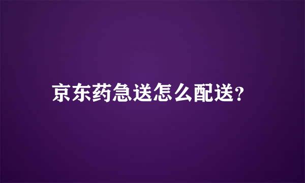 京东药急送怎么配送？