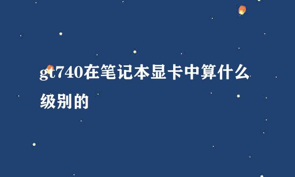 gt740在笔记本显卡中算什么级别的